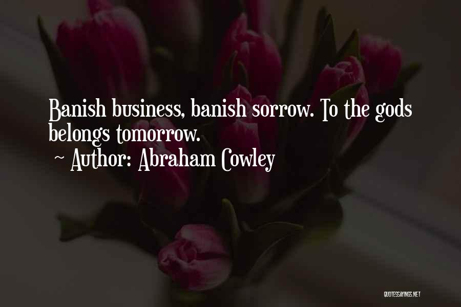 Abraham Cowley Quotes: Banish Business, Banish Sorrow. To The Gods Belongs Tomorrow.