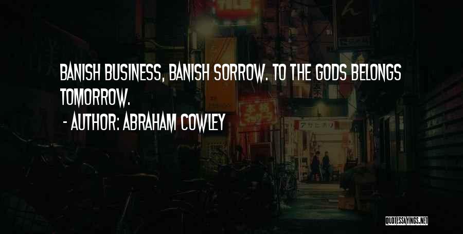 Abraham Cowley Quotes: Banish Business, Banish Sorrow. To The Gods Belongs Tomorrow.