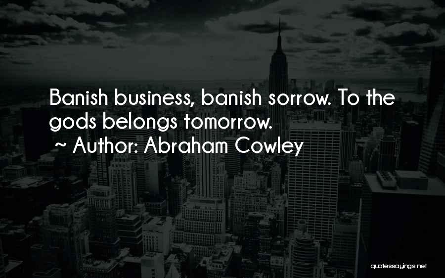 Abraham Cowley Quotes: Banish Business, Banish Sorrow. To The Gods Belongs Tomorrow.