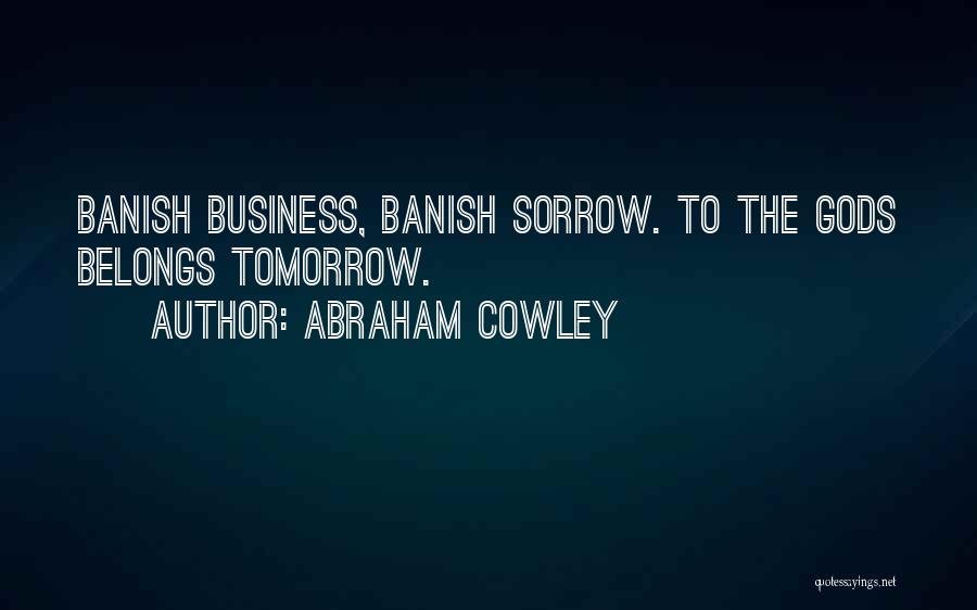 Abraham Cowley Quotes: Banish Business, Banish Sorrow. To The Gods Belongs Tomorrow.