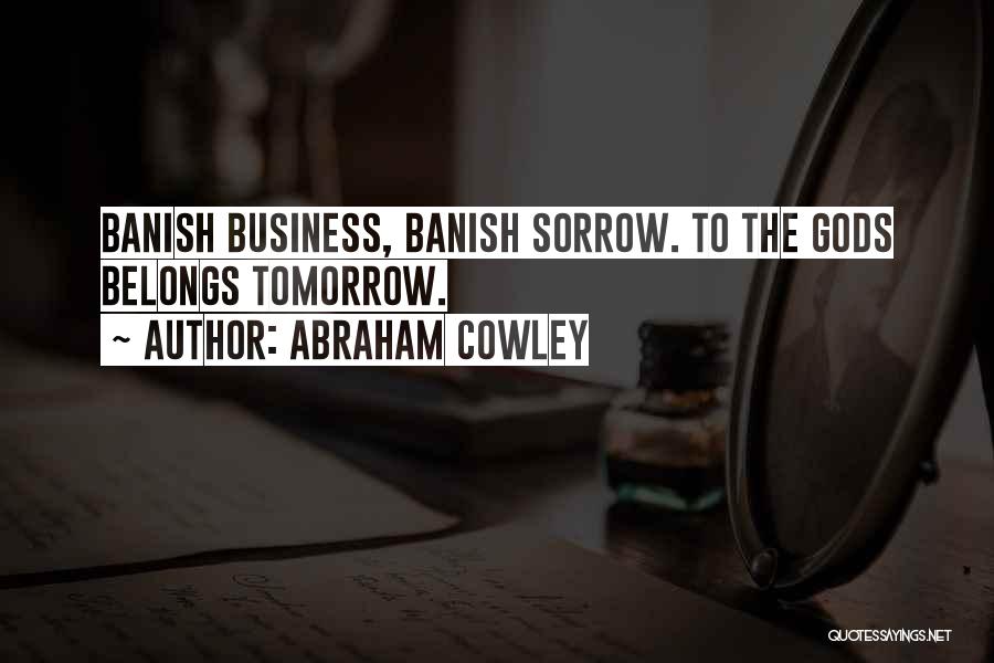 Abraham Cowley Quotes: Banish Business, Banish Sorrow. To The Gods Belongs Tomorrow.