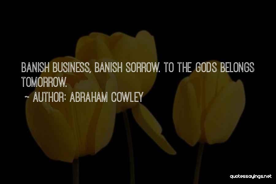 Abraham Cowley Quotes: Banish Business, Banish Sorrow. To The Gods Belongs Tomorrow.