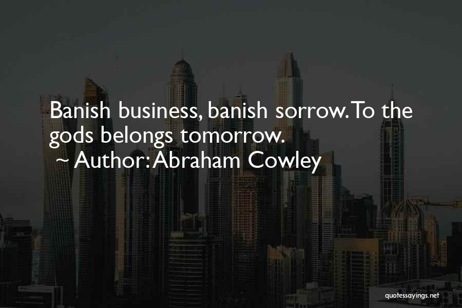 Abraham Cowley Quotes: Banish Business, Banish Sorrow. To The Gods Belongs Tomorrow.