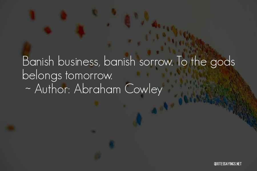 Abraham Cowley Quotes: Banish Business, Banish Sorrow. To The Gods Belongs Tomorrow.