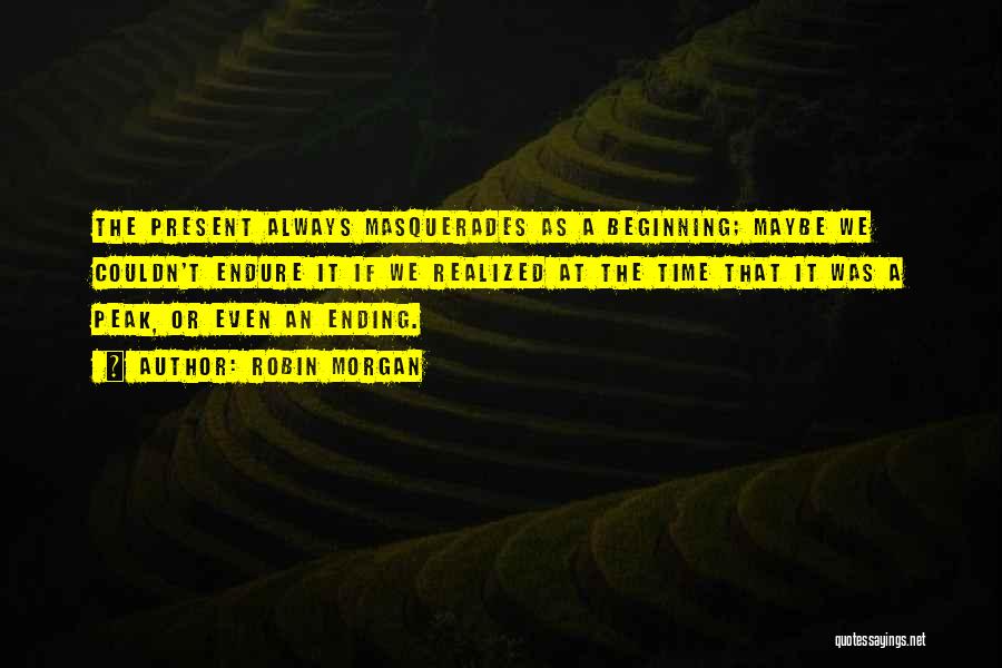 Robin Morgan Quotes: The Present Always Masquerades As A Beginning; Maybe We Couldn't Endure It If We Realized At The Time That It