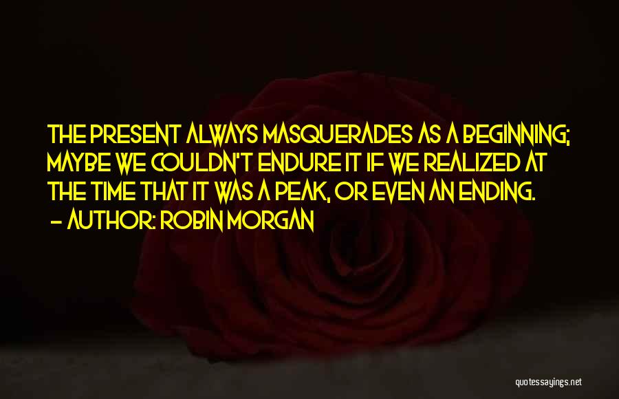 Robin Morgan Quotes: The Present Always Masquerades As A Beginning; Maybe We Couldn't Endure It If We Realized At The Time That It