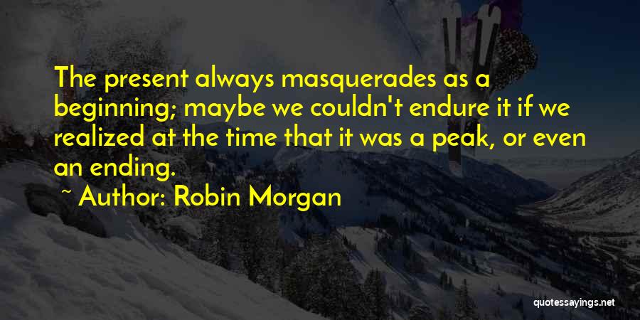 Robin Morgan Quotes: The Present Always Masquerades As A Beginning; Maybe We Couldn't Endure It If We Realized At The Time That It