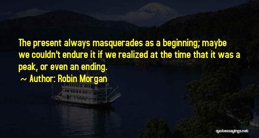 Robin Morgan Quotes: The Present Always Masquerades As A Beginning; Maybe We Couldn't Endure It If We Realized At The Time That It