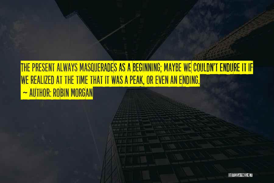 Robin Morgan Quotes: The Present Always Masquerades As A Beginning; Maybe We Couldn't Endure It If We Realized At The Time That It