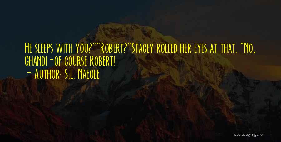 S.L. Naeole Quotes: He Sleeps With You?robert?stacey Rolled Her Eyes At That. No, Ghandi-of Course Robert!