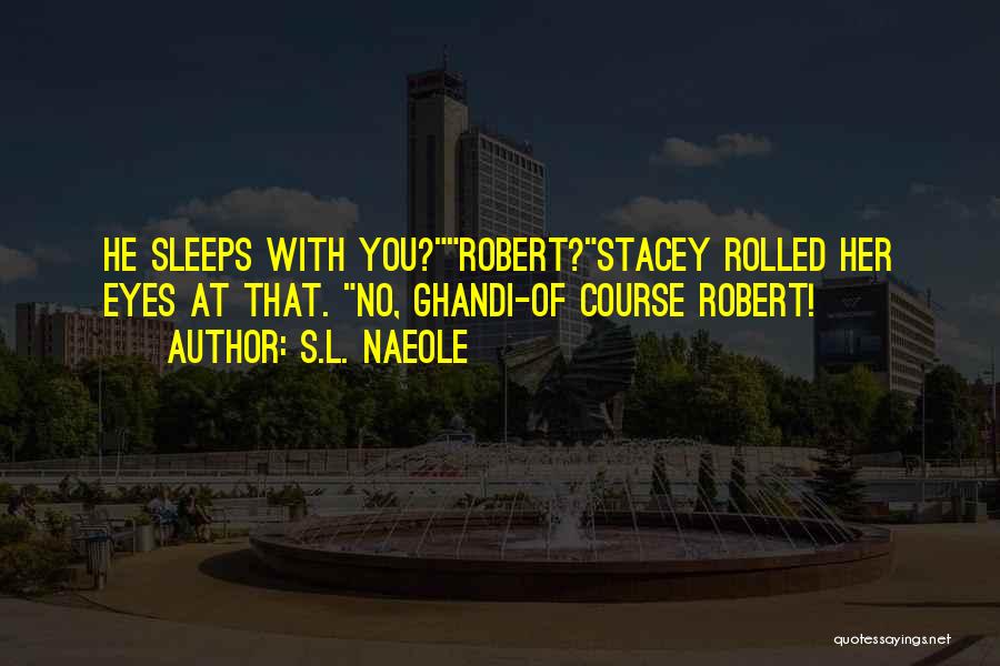 S.L. Naeole Quotes: He Sleeps With You?robert?stacey Rolled Her Eyes At That. No, Ghandi-of Course Robert!