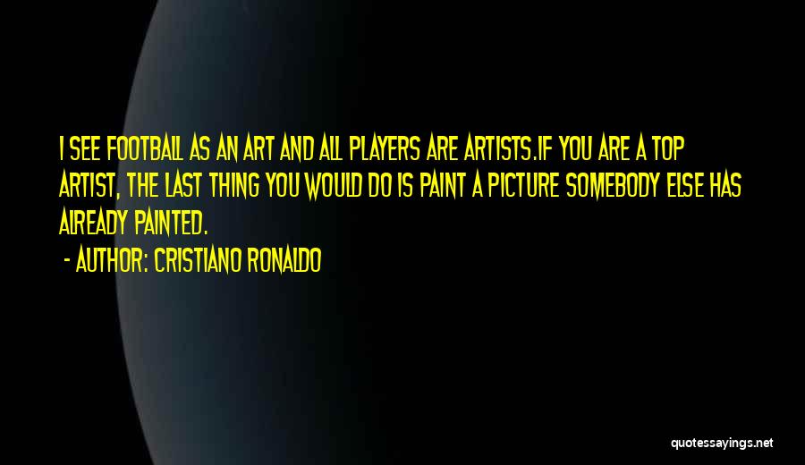 Cristiano Ronaldo Quotes: I See Football As An Art And All Players Are Artists.if You Are A Top Artist, The Last Thing You