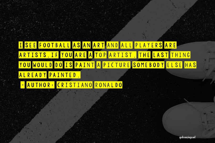 Cristiano Ronaldo Quotes: I See Football As An Art And All Players Are Artists.if You Are A Top Artist, The Last Thing You