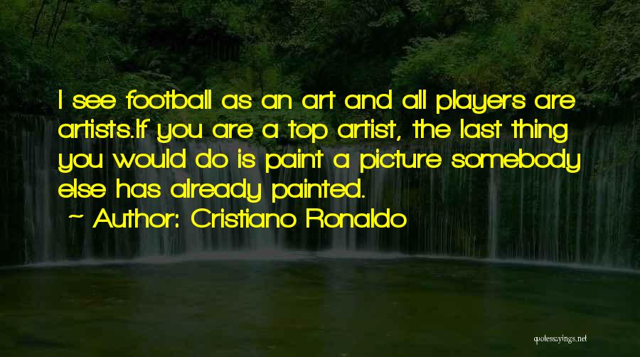 Cristiano Ronaldo Quotes: I See Football As An Art And All Players Are Artists.if You Are A Top Artist, The Last Thing You