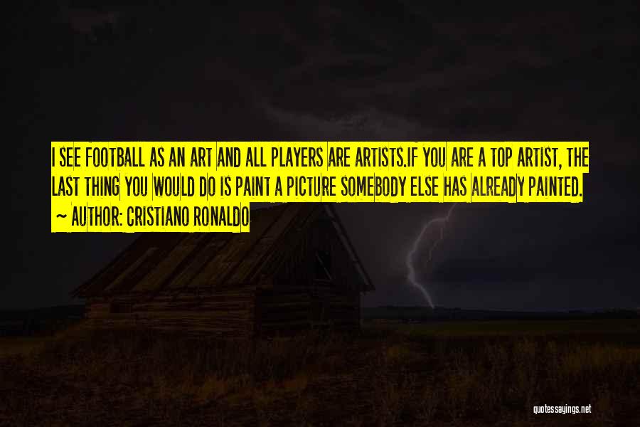 Cristiano Ronaldo Quotes: I See Football As An Art And All Players Are Artists.if You Are A Top Artist, The Last Thing You