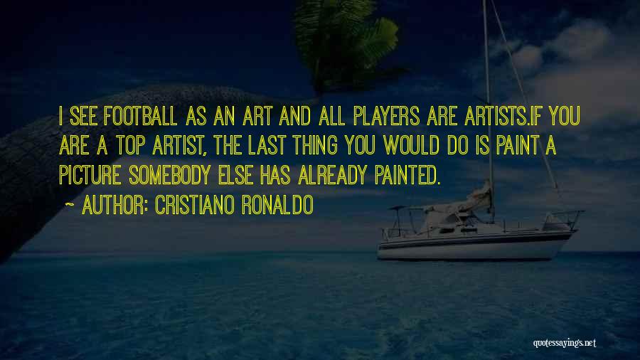 Cristiano Ronaldo Quotes: I See Football As An Art And All Players Are Artists.if You Are A Top Artist, The Last Thing You