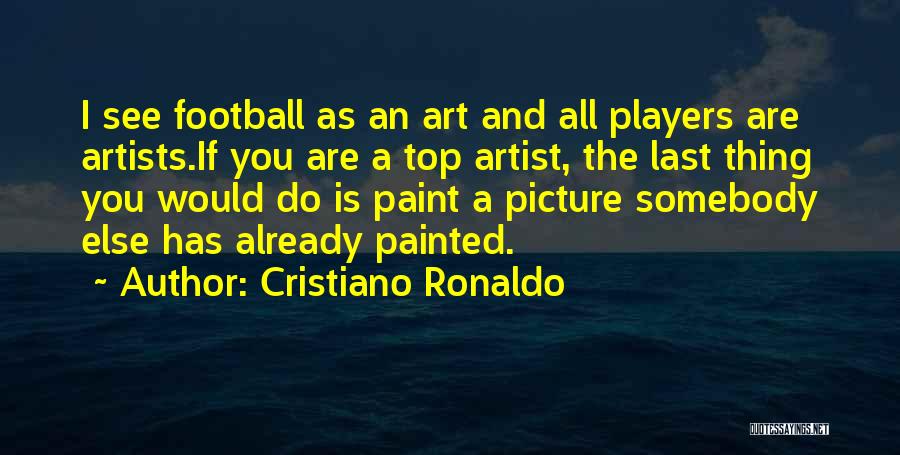 Cristiano Ronaldo Quotes: I See Football As An Art And All Players Are Artists.if You Are A Top Artist, The Last Thing You
