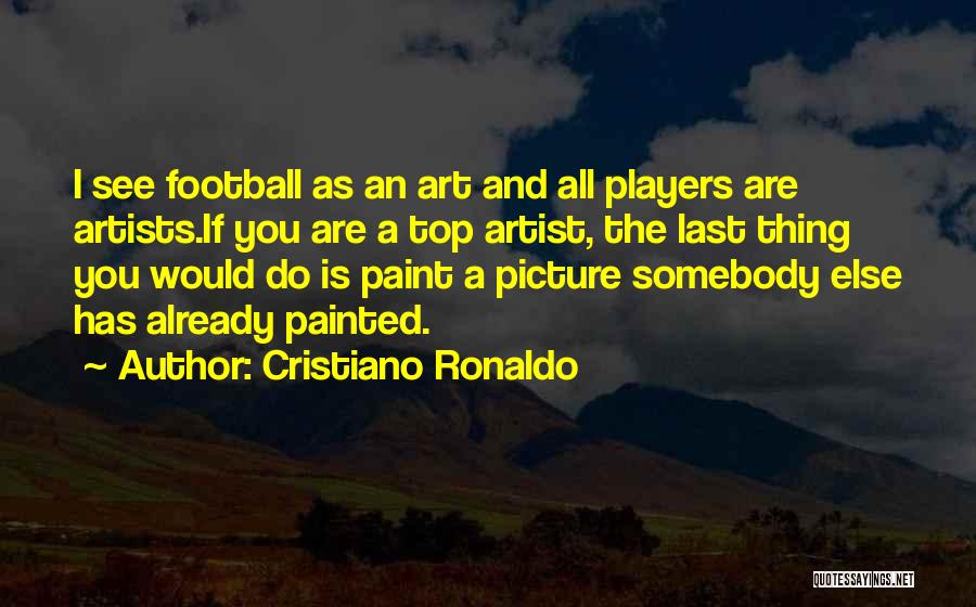 Cristiano Ronaldo Quotes: I See Football As An Art And All Players Are Artists.if You Are A Top Artist, The Last Thing You