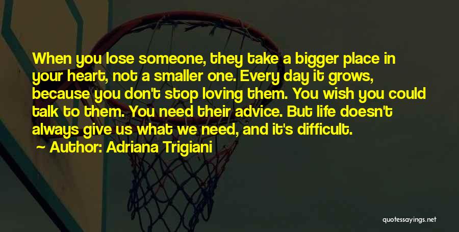 Adriana Trigiani Quotes: When You Lose Someone, They Take A Bigger Place In Your Heart, Not A Smaller One. Every Day It Grows,