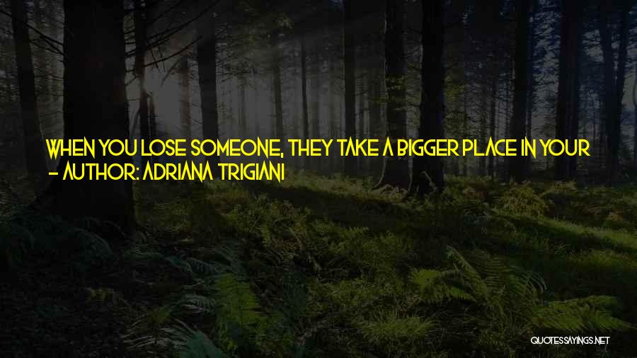 Adriana Trigiani Quotes: When You Lose Someone, They Take A Bigger Place In Your Heart, Not A Smaller One. Every Day It Grows,
