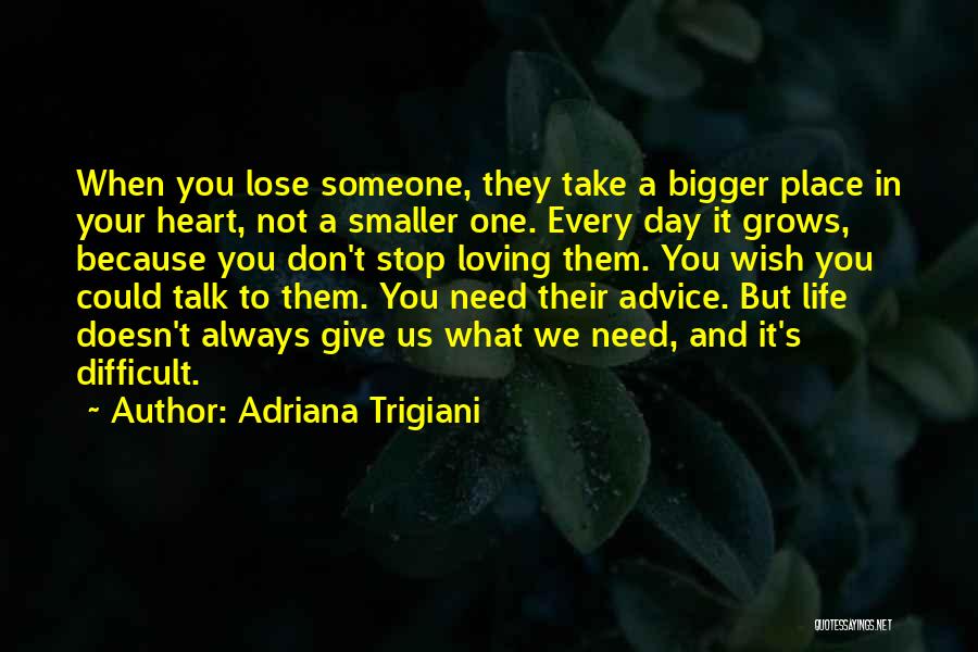 Adriana Trigiani Quotes: When You Lose Someone, They Take A Bigger Place In Your Heart, Not A Smaller One. Every Day It Grows,