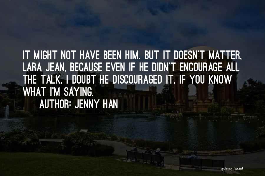 Jenny Han Quotes: It Might Not Have Been Him. But It Doesn't Matter, Lara Jean, Because Even If He Didn't Encourage All The