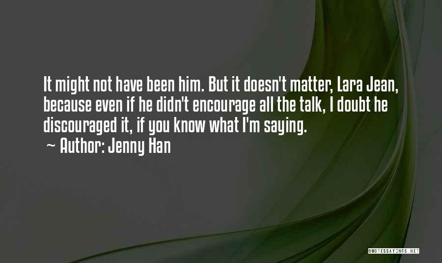 Jenny Han Quotes: It Might Not Have Been Him. But It Doesn't Matter, Lara Jean, Because Even If He Didn't Encourage All The