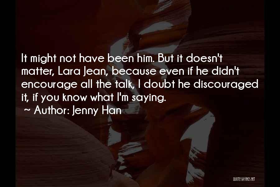 Jenny Han Quotes: It Might Not Have Been Him. But It Doesn't Matter, Lara Jean, Because Even If He Didn't Encourage All The