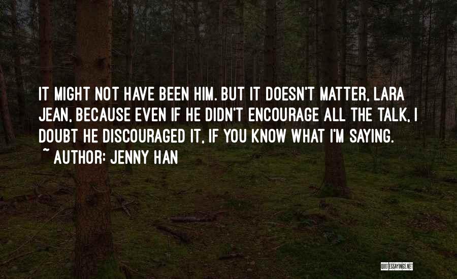 Jenny Han Quotes: It Might Not Have Been Him. But It Doesn't Matter, Lara Jean, Because Even If He Didn't Encourage All The