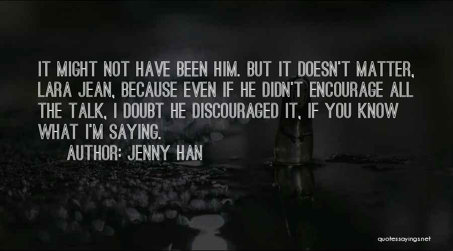 Jenny Han Quotes: It Might Not Have Been Him. But It Doesn't Matter, Lara Jean, Because Even If He Didn't Encourage All The