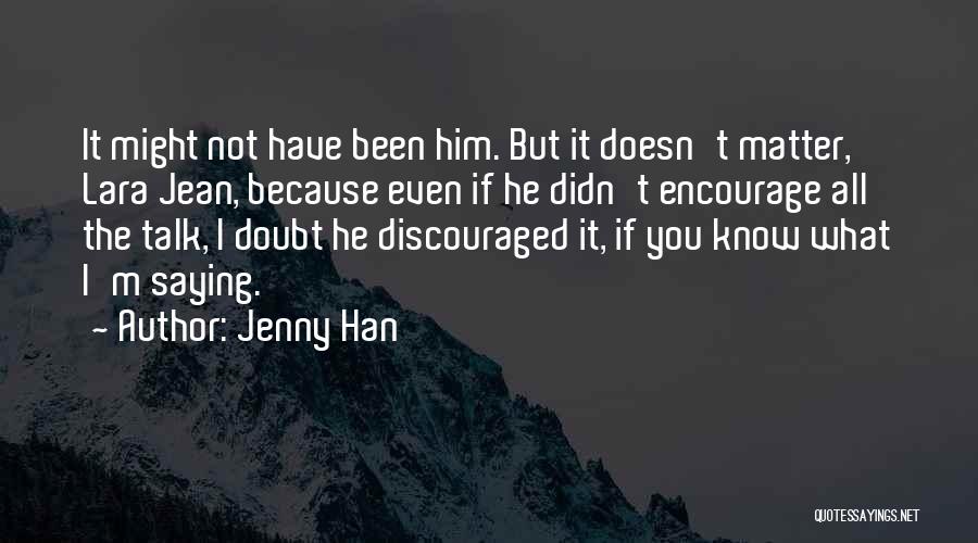 Jenny Han Quotes: It Might Not Have Been Him. But It Doesn't Matter, Lara Jean, Because Even If He Didn't Encourage All The