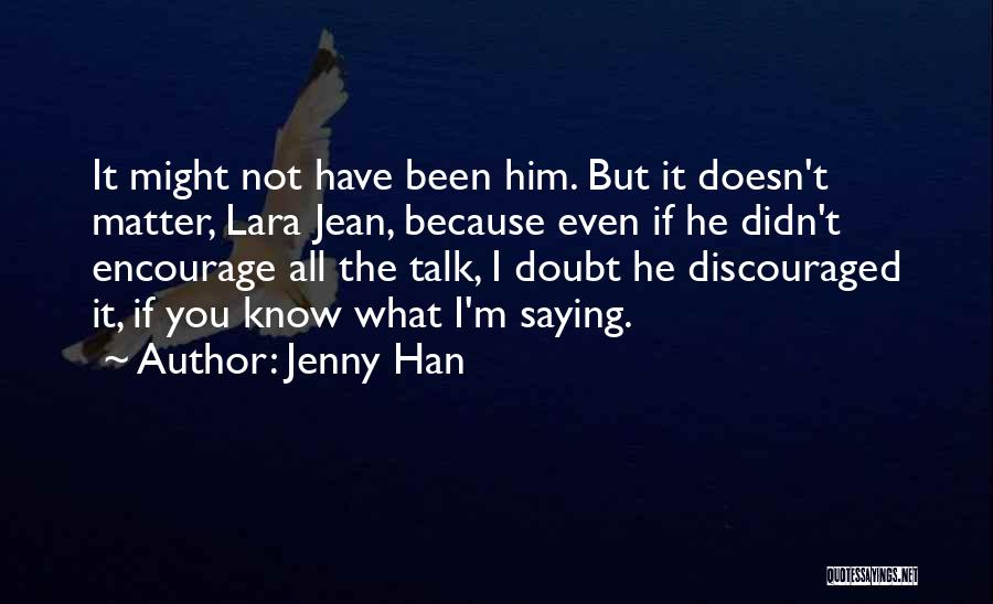 Jenny Han Quotes: It Might Not Have Been Him. But It Doesn't Matter, Lara Jean, Because Even If He Didn't Encourage All The