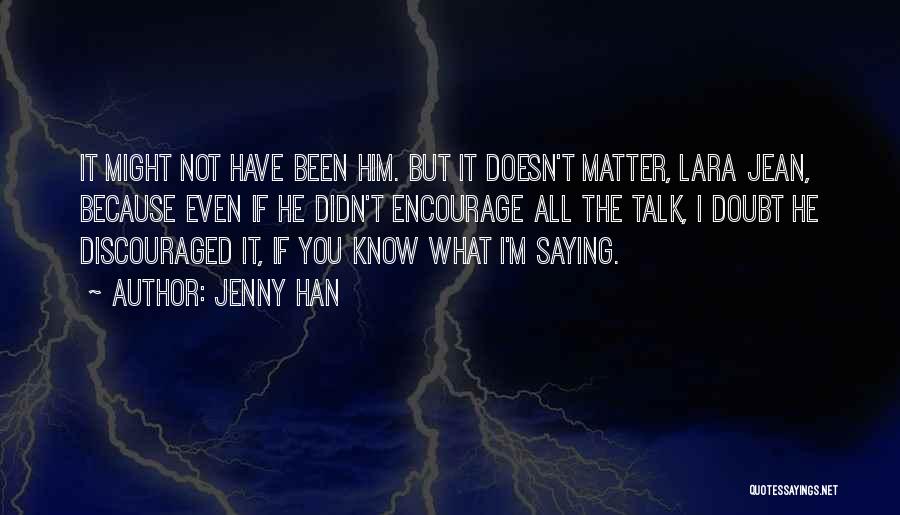 Jenny Han Quotes: It Might Not Have Been Him. But It Doesn't Matter, Lara Jean, Because Even If He Didn't Encourage All The