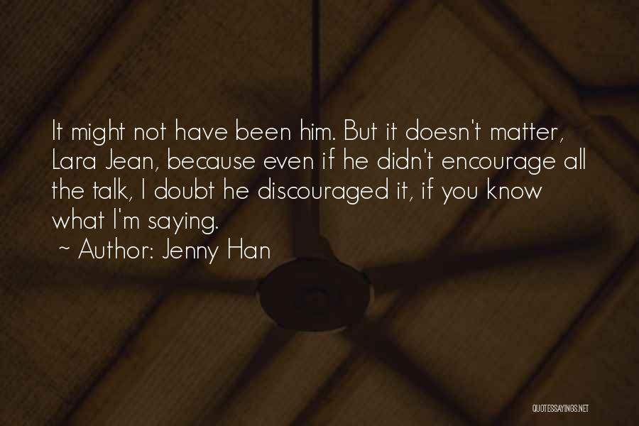 Jenny Han Quotes: It Might Not Have Been Him. But It Doesn't Matter, Lara Jean, Because Even If He Didn't Encourage All The