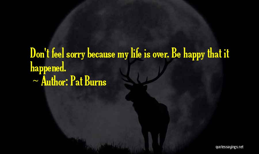Pat Burns Quotes: Don't Feel Sorry Because My Life Is Over. Be Happy That It Happened.
