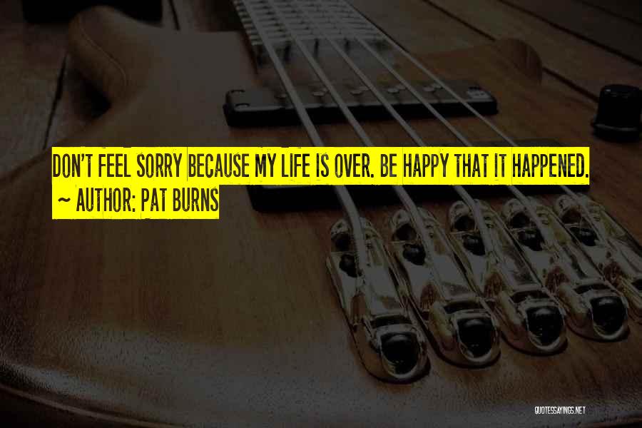 Pat Burns Quotes: Don't Feel Sorry Because My Life Is Over. Be Happy That It Happened.