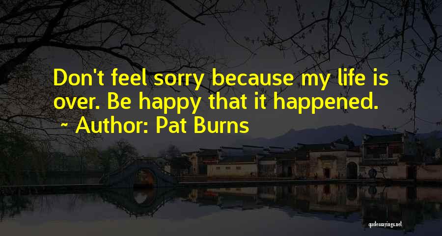 Pat Burns Quotes: Don't Feel Sorry Because My Life Is Over. Be Happy That It Happened.