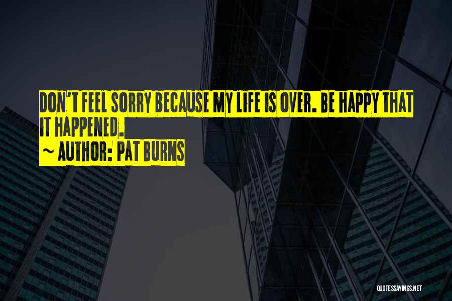 Pat Burns Quotes: Don't Feel Sorry Because My Life Is Over. Be Happy That It Happened.