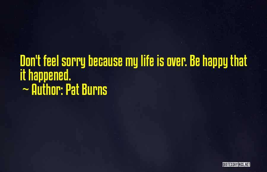 Pat Burns Quotes: Don't Feel Sorry Because My Life Is Over. Be Happy That It Happened.