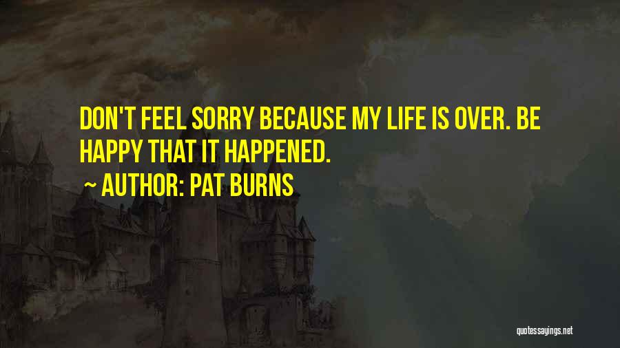 Pat Burns Quotes: Don't Feel Sorry Because My Life Is Over. Be Happy That It Happened.
