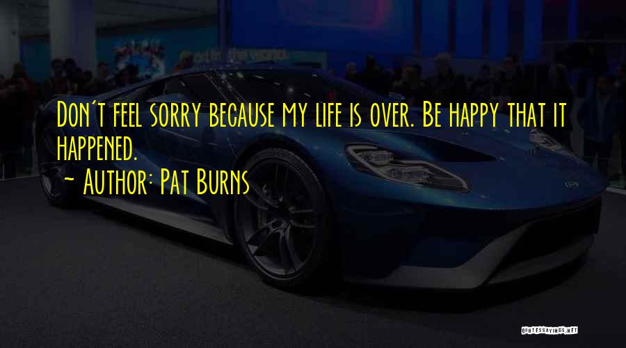 Pat Burns Quotes: Don't Feel Sorry Because My Life Is Over. Be Happy That It Happened.