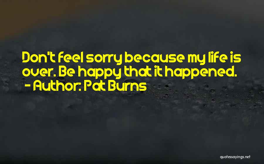 Pat Burns Quotes: Don't Feel Sorry Because My Life Is Over. Be Happy That It Happened.