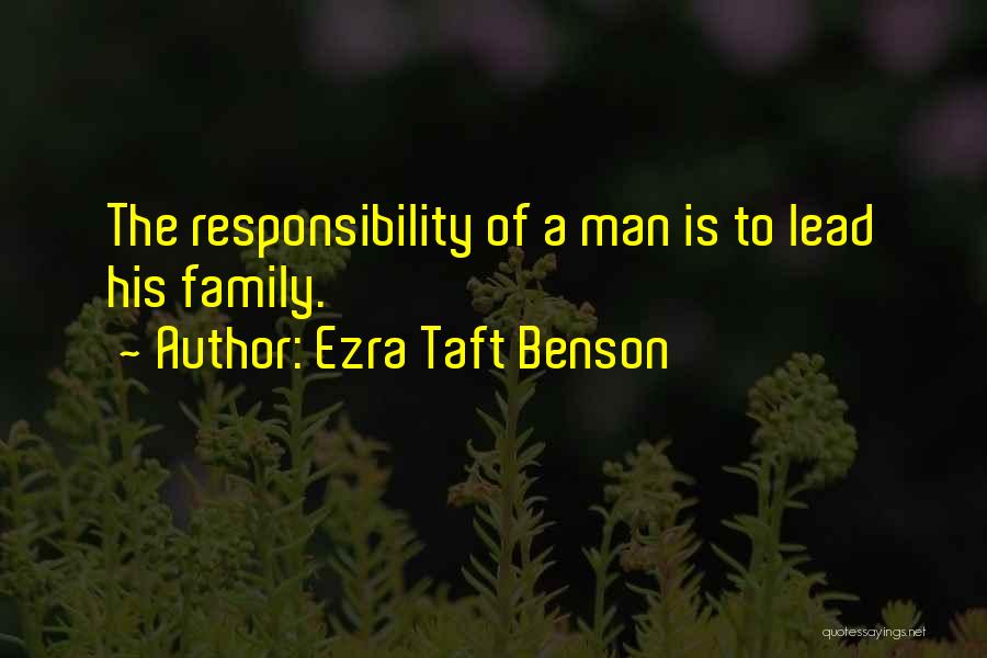 Ezra Taft Benson Quotes: The Responsibility Of A Man Is To Lead His Family.