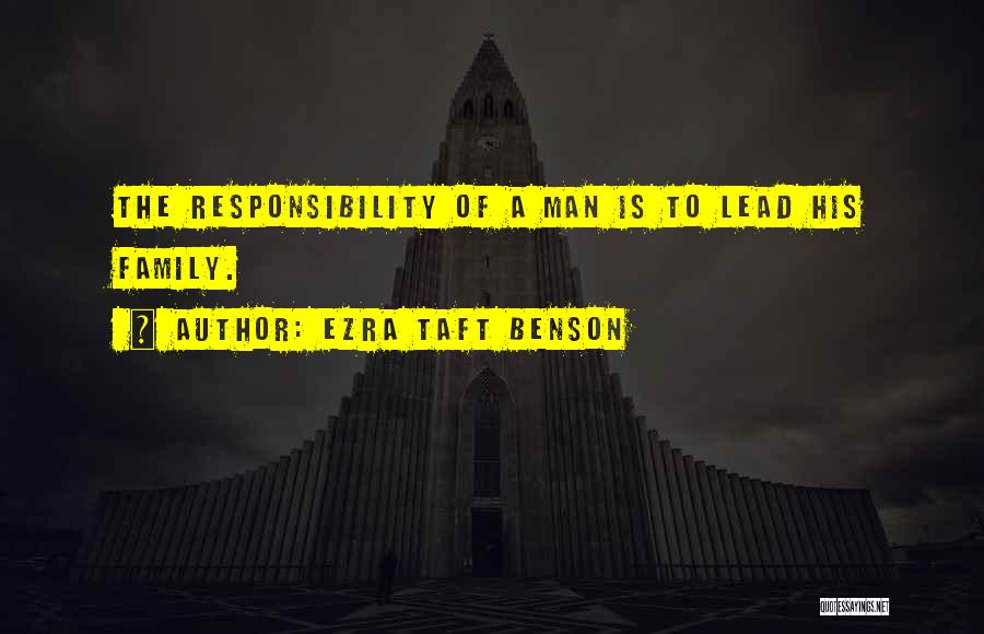 Ezra Taft Benson Quotes: The Responsibility Of A Man Is To Lead His Family.