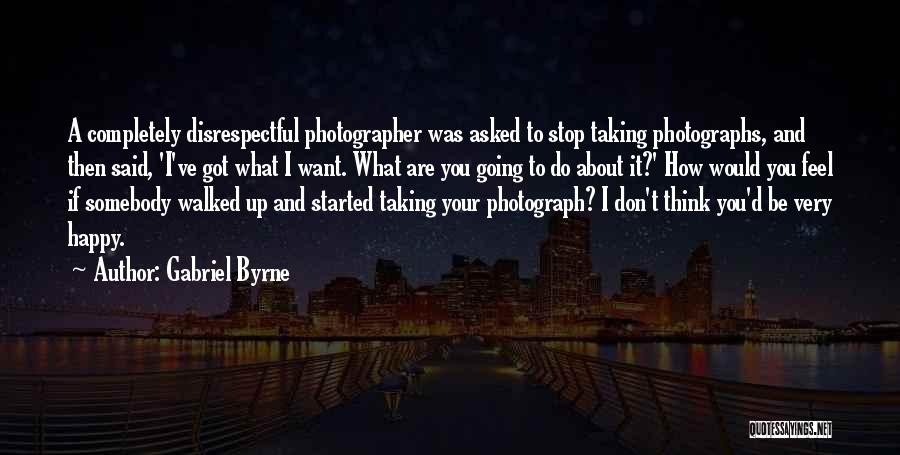 Gabriel Byrne Quotes: A Completely Disrespectful Photographer Was Asked To Stop Taking Photographs, And Then Said, 'i've Got What I Want. What Are