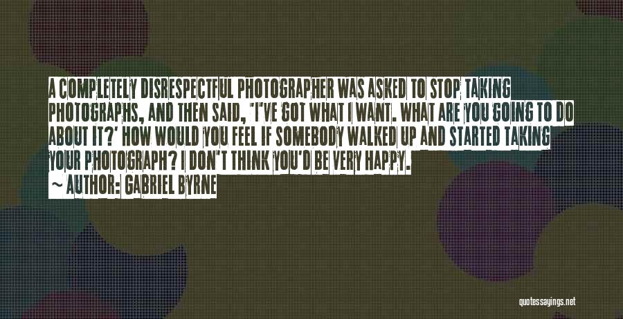 Gabriel Byrne Quotes: A Completely Disrespectful Photographer Was Asked To Stop Taking Photographs, And Then Said, 'i've Got What I Want. What Are