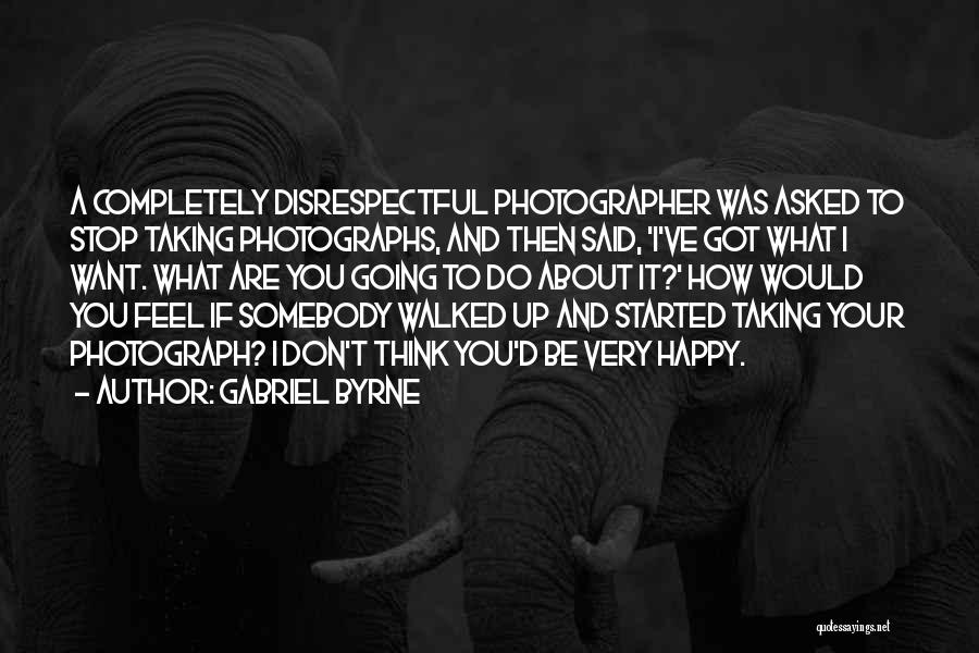 Gabriel Byrne Quotes: A Completely Disrespectful Photographer Was Asked To Stop Taking Photographs, And Then Said, 'i've Got What I Want. What Are