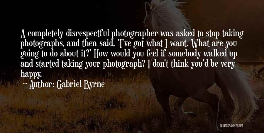 Gabriel Byrne Quotes: A Completely Disrespectful Photographer Was Asked To Stop Taking Photographs, And Then Said, 'i've Got What I Want. What Are