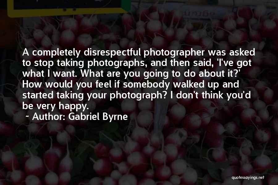 Gabriel Byrne Quotes: A Completely Disrespectful Photographer Was Asked To Stop Taking Photographs, And Then Said, 'i've Got What I Want. What Are