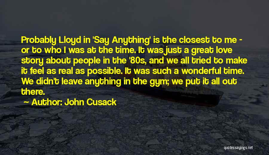 John Cusack Quotes: Probably Lloyd In 'say Anything' Is The Closest To Me - Or To Who I Was At The Time. It